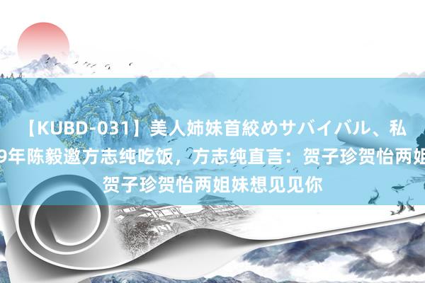 【KUBD-031】美人姉妹首絞めサバイバル、私生きる 1949年陈毅邀方志纯吃饭，方志纯直言：贺子珍贺怡两姐妹想见见你