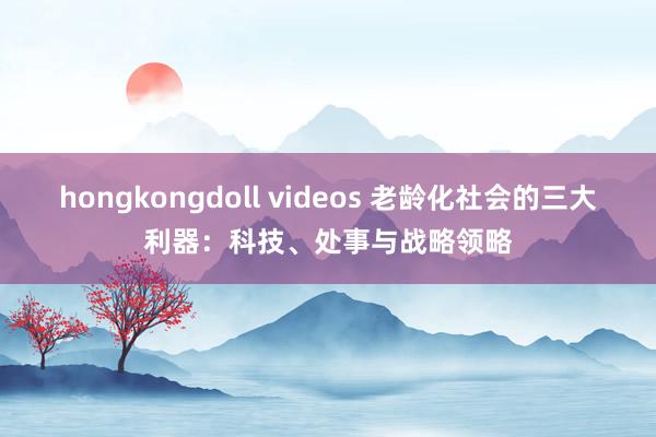 hongkongdoll videos 老龄化社会的三大利器：科技、处事与战略领略