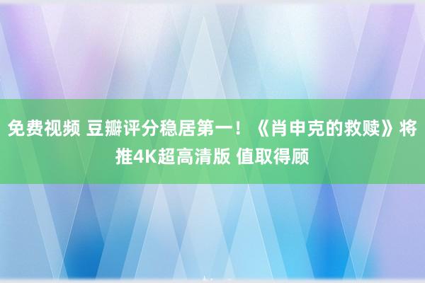 免费视频 豆瓣评分稳居第一！《肖申克的救赎》将推4K超高清版 值取得顾