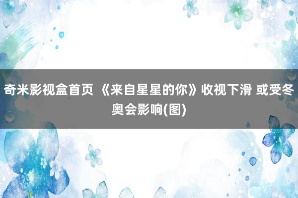 奇米影视盒首页 《来自星星的你》收视下滑 或受冬奥会影响(图)