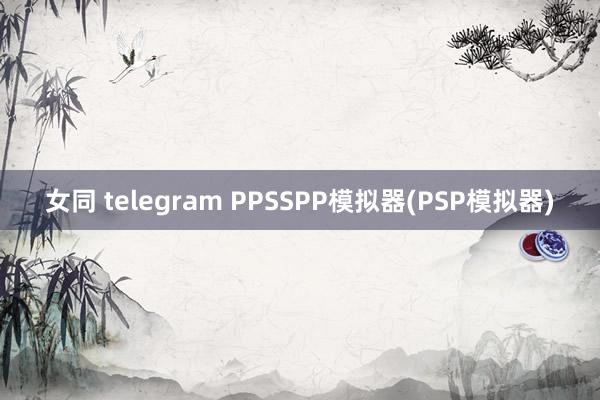 女同 telegram PPSSPP模拟器(PSP模拟器)