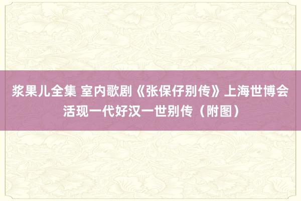 浆果儿全集 室内歌剧《张保仔别传》上海世博会活现一代好汉一世别传（附图）